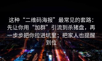 这种“二维码海报”最常见的套路：先让你用“加群”引流到杀猪盘，再一步步把你拉进坑里；把家人也提醒到位