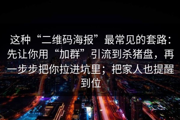 这种“二维码海报”最常见的套路：先让你用“加群”引流到杀猪盘，再一步步把你拉进坑里；把家人也提醒到位