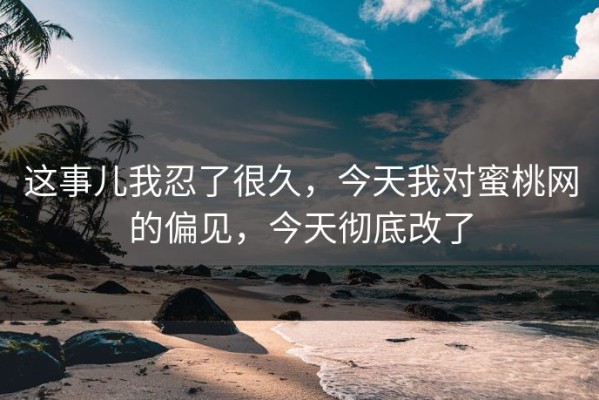 这事儿我忍了很久，今天我对蜜桃网的偏见，今天彻底改了