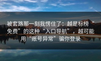 被套路那一刻我愣住了：越是标榜“免费”的这种“入口导航”，越可能用“账号异常”骗你登录