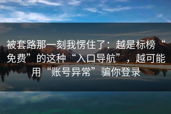 被套路那一刻我愣住了：越是标榜“免费”的这种“入口导航”，越可能用“账号异常”骗你登录