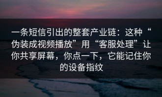 一条短信引出的整套产业链：这种“伪装成视频播放”用“客服处理”让你共享屏幕，你点一下，它能记住你的设备指纹