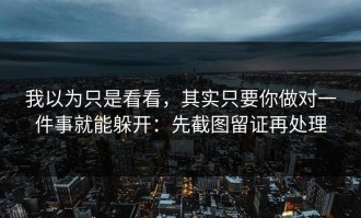 我以为只是看看，其实只要你做对一件事就能躲开：先截图留证再处理