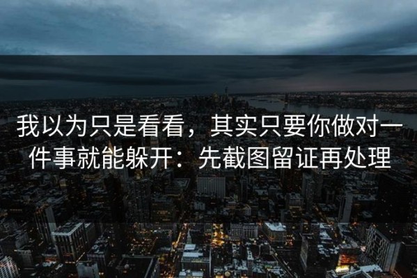 我以为只是看看，其实只要你做对一件事就能躲开：先截图留证再处理