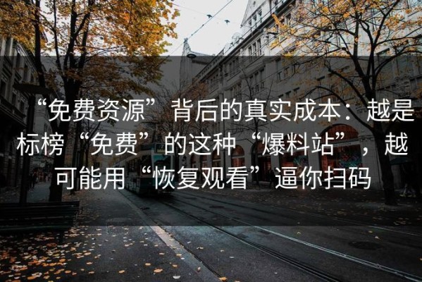 “免费资源”背后的真实成本：越是标榜“免费”的这种“爆料站”，越可能用“恢复观看”逼你扫码