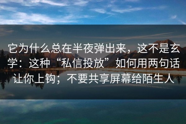 它为什么总在半夜弹出来，这不是玄学：这种“私信投放”如何用两句话让你上钩；不要共享屏幕给陌生人