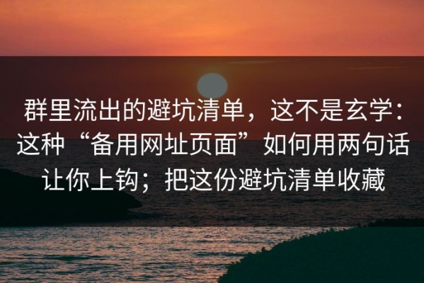群里流出的避坑清单，这不是玄学：这种“备用网址页面”如何用两句话让你上钩；把这份避坑清单收藏