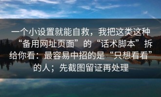 一个小设置就能自救，我把这类这种“备用网址页面”的“话术脚本”拆给你看：最容易中招的是“只想看看”的人；先截图留证再处理