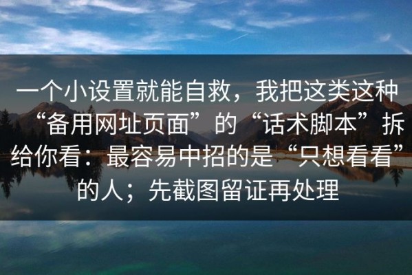 一个小设置就能自救，我把这类这种“备用网址页面”的“话术脚本”拆给你看：最容易中招的是“只想看看”的人；先截图留证再处理