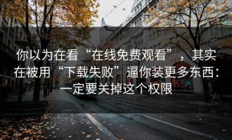你以为在看“在线免费观看”，其实在被用“下载失败”逼你装更多东西：一定要关掉这个权限