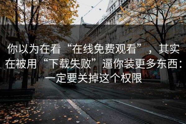 你以为在看“在线免费观看”，其实在被用“下载失败”逼你装更多东西：一定要关掉这个权限