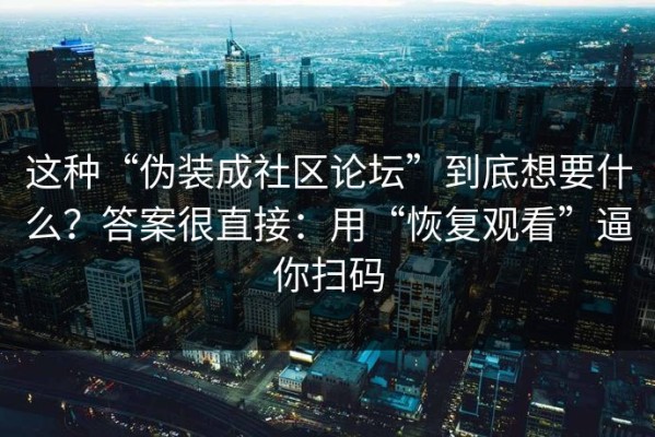 这种“伪装成社区论坛”到底想要什么？答案很直接：用“恢复观看”逼你扫码