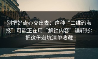 别把好奇心交出去：这种“二维码海报”可能正在用“解锁内容”骗转账；把这份避坑清单收藏