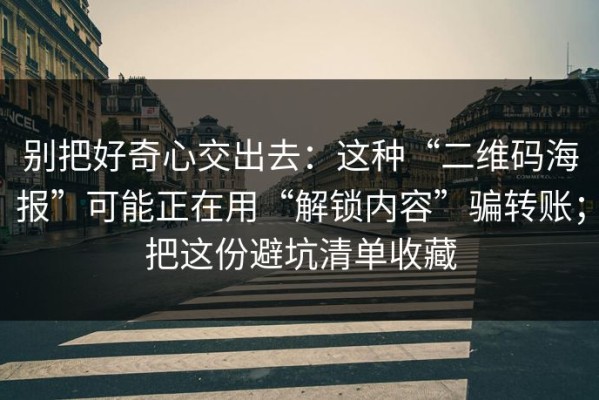 别把好奇心交出去：这种“二维码海报”可能正在用“解锁内容”骗转账；把这份避坑清单收藏