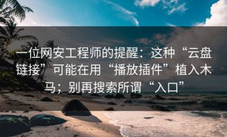 一位网安工程师的提醒：这种“云盘链接”可能在用“播放插件”植入木马；别再搜索所谓“入口”