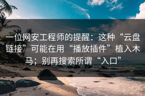 一位网安工程师的提醒：这种“云盘链接”可能在用“播放插件”植入木马；别再搜索所谓“入口”