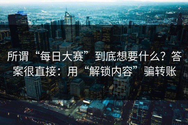 所谓“每日大赛”到底想要什么？答案很直接：用“解锁内容”骗转账