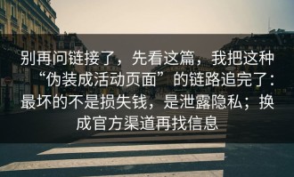 别再问链接了，先看这篇，我把这种“伪装成活动页面”的链路追完了：最坏的不是损失钱，是泄露隐私；换成官方渠道再找信息