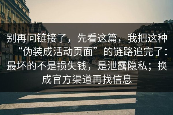别再问链接了，先看这篇，我把这种“伪装成活动页面”的链路追完了：最坏的不是损失钱，是泄露隐私；换成官方渠道再找信息
