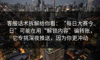 客服话术拆解给你看：“每日大赛今日”可能在用“解锁内容”骗转账，它专挑深夜推送，因为你更冲动