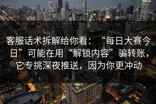 客服话术拆解给你看：“每日大赛今日”可能在用“解锁内容”骗转账，它专挑深夜推送，因为你更冲动