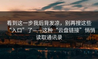 看到这一步我后背发凉，别再搜这些“入口”了——这种“云盘链接”悄悄读取通讯录