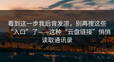 看到这一步我后背发凉，别再搜这些“入口”了——这种“云盘链接”悄悄读取通讯录
