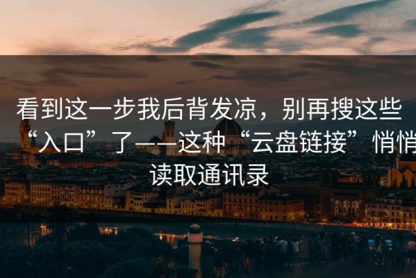 看到这一步我后背发凉，别再搜这些“入口”了——这种“云盘链接”悄悄读取通讯录