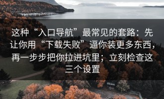 这种“入口导航”最常见的套路：先让你用“下载失败”逼你装更多东西，再一步步把你拉进坑里；立刻检查这三个设置