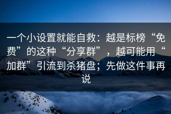一个小设置就能自救：越是标榜“免费”的这种“分享群”，越可能用“加群”引流到杀猪盘；先做这件事再说