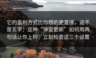 它的盈利方式比你想的更直接，这不是玄学：这种“弹窗更新”如何用两句话让你上钩；立刻检查这三个设置