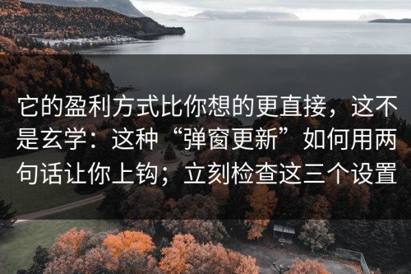 它的盈利方式比你想的更直接，这不是玄学：这种“弹窗更新”如何用两句话让你上钩；立刻检查这三个设置