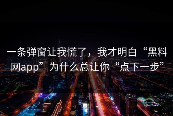 一条弹窗让我慌了，我才明白“黑料网app”为什么总让你“点下一步”