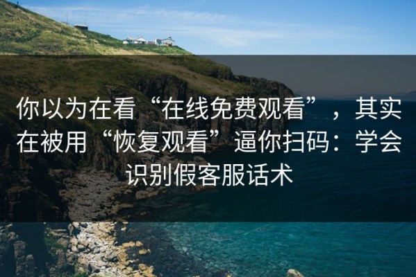 你以为在看“在线免费观看”，其实在被用“恢复观看”逼你扫码：学会识别假客服话术