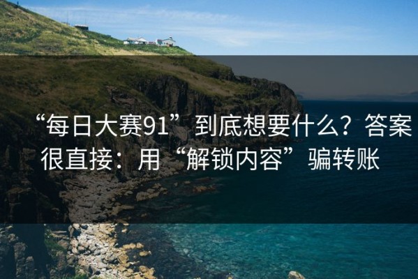 “每日大赛91”到底想要什么？答案很直接：用“解锁内容”骗转账