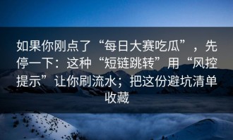 如果你刚点了“每日大赛吃瓜”，先停一下：这种“短链跳转”用“风控提示”让你刷流水；把这份避坑清单收藏