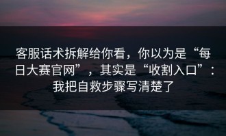 客服话术拆解给你看，你以为是“每日大赛官网”，其实是“收割入口”：我把自救步骤写清楚了