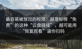 最容易被放过的权限：越是标榜“免费”的这种“云盘链接”，越可能用“恢复观看”逼你扫码
