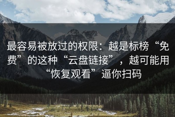 最容易被放过的权限：越是标榜“免费”的这种“云盘链接”，越可能用“恢复观看”逼你扫码
