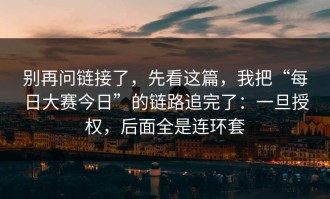 别再问链接了，先看这篇，我把“每日大赛今日”的链路追完了：一旦授权，后面全是连环套