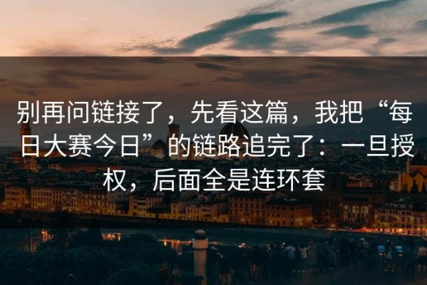 别再问链接了，先看这篇，我把“每日大赛今日”的链路追完了：一旦授权，后面全是连环套