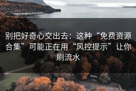 别把好奇心交出去：这种“免费资源合集”可能正在用“风控提示”让你刷流水