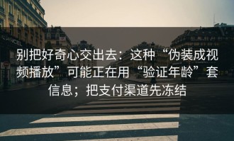 别把好奇心交出去：这种“伪装成视频播放”可能正在用“验证年龄”套信息；把支付渠道先冻结