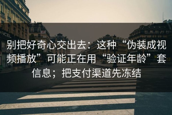 别把好奇心交出去：这种“伪装成视频播放”可能正在用“验证年龄”套信息；把支付渠道先冻结