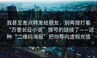 我甚至差点转发给朋友，别再搜打着“万里长征小说”旗号的链接了——这种“二维码海报”把你导向虚假充值