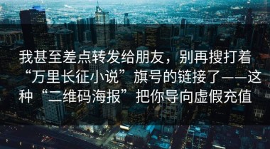 我甚至差点转发给朋友，别再搜打着“万里长征小说”旗号的链接了——这种“二维码海报”把你导向虚假充值