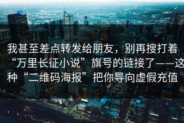 我甚至差点转发给朋友，别再搜打着“万里长征小说”旗号的链接了——这种“二维码海报”把你导向虚假充值