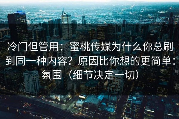 冷门但管用：蜜桃传媒为什么你总刷到同一种内容？原因比你想的更简单：氛围（细节决定一切）