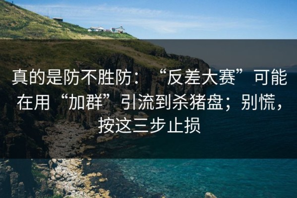 真的是防不胜防：“反差大赛”可能在用“加群”引流到杀猪盘；别慌，按这三步止损