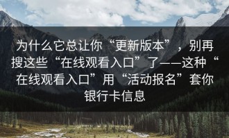 为什么它总让你“更新版本”，别再搜这些“在线观看入口”了——这种“在线观看入口”用“活动报名”套你银行卡信息